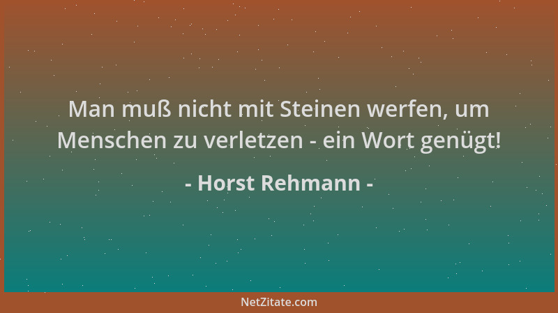 Horst Rehmann - Man muß nicht mit Steinen werfen, um Menschen zu verletzen - ein Wort genügt!...