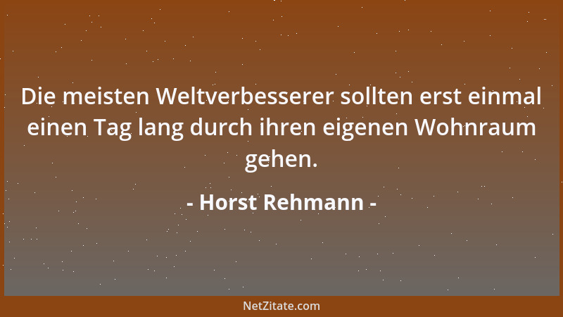 Horst Rehmann - Die meisten Weltverbesserer sollten erst einmal einen Tag lang durch ihren eigenen Wohnraum gehen....