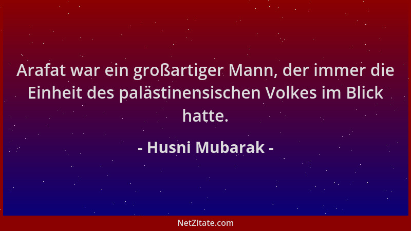 Husni Mubarak - Arafat war ein großartiger Mann, der immer die Einheit des palästinensischen Volkes im Blick hatte....