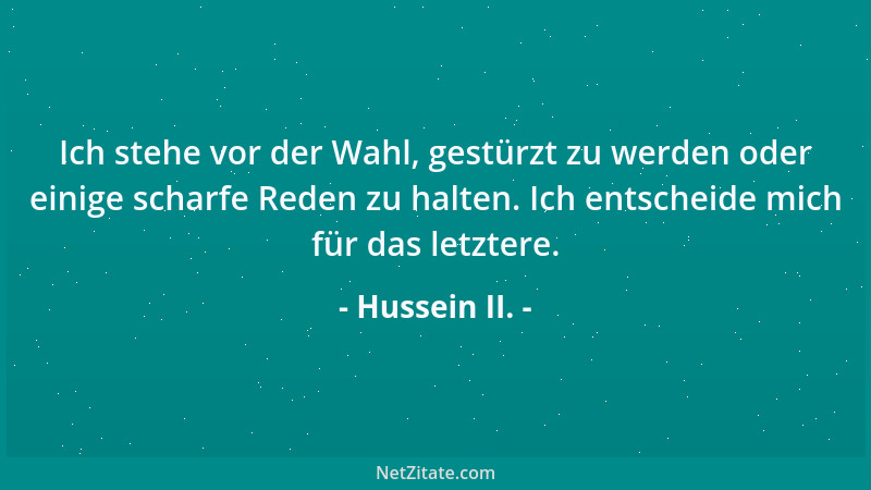 Hussein II. - Ich stehe vor der Wahl, gestürzt zu werden oder einige scharfe Reden zu halten. Ich entscheide mich für das l...