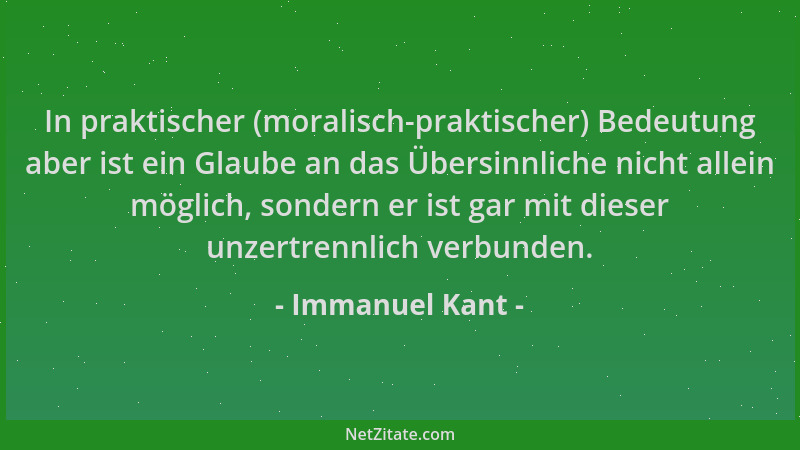 Immanuel Kant - In praktischer (moralisch-praktischer) Bedeutung aber ist ein Glaube an das Übersinnliche nicht allein mögl...