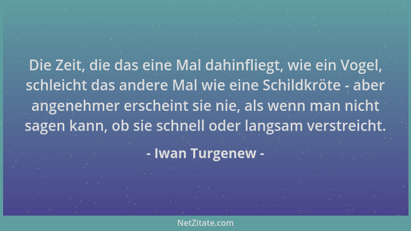 Iwan Turgenew - Die Zeit, die das eine Mal dahinfliegt, wie ein Vogel, schleicht das andere Mal wie eine Schildkröte - aber...