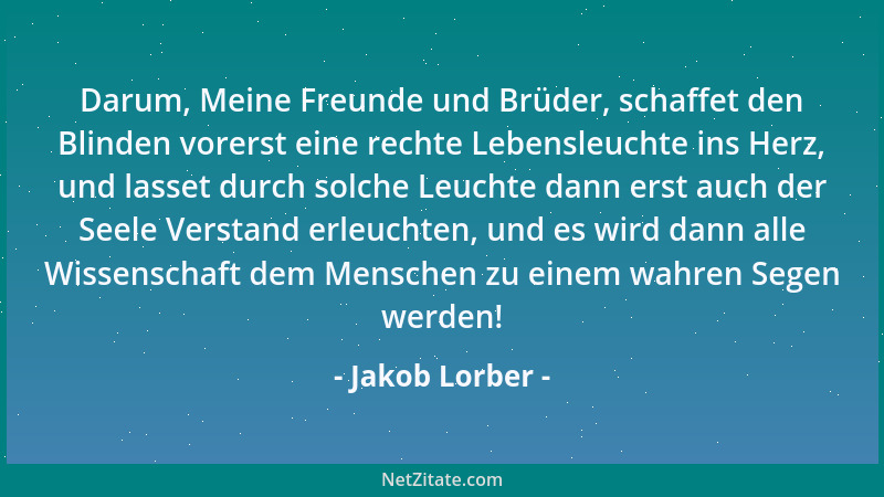 Jakob Lorber - Darum, Meine Freunde und Brüder, schaffet den Blinden vorerst eine rechte Lebensleuchte ins Herz, und lasset...