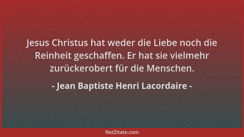Jean Baptiste Henri Lacordaire - Jesus Christus hat weder die Liebe noch die Reinheit geschaffen. Er hat sie vielmehr zurüc...