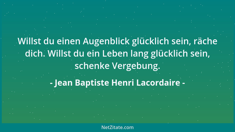 Jean Baptiste Henri Lacordaire - Willst du einen Augenblick glücklich sein, räche dich. Willst du ein Leben lang glücklich...