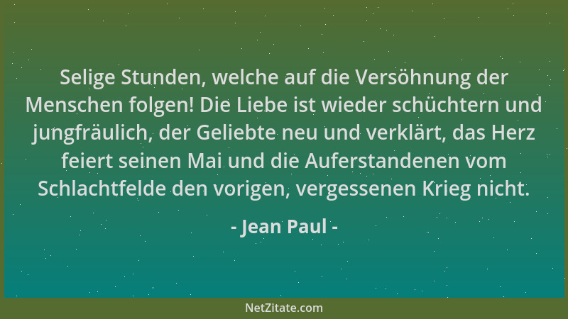 Jean Paul - Selige Stunden, welche auf die Versöhnung der Menschen folgen! Die Liebe ist wieder schüchtern und jungfräulich...