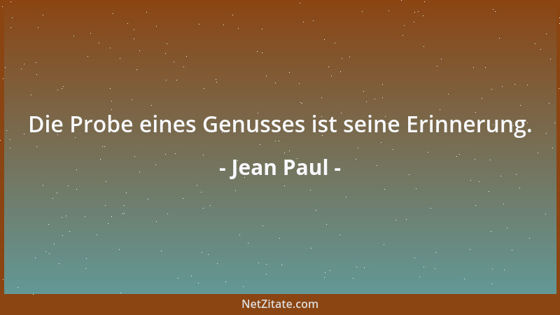 Jean Paul - Die Probe eines Genusses ist seine Erinnerung....