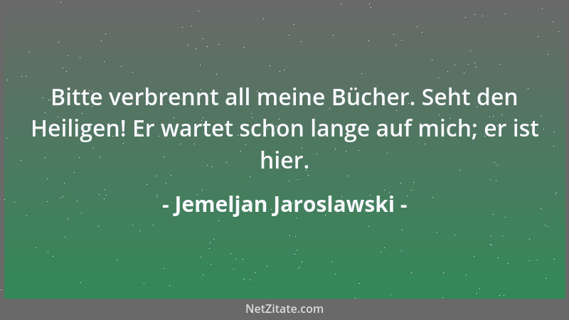 Jemeljan Jaroslawski - Bitte verbrennt all meine Bücher. Seht den Heiligen! Er wartet schon lange auf mich; er ist hier....