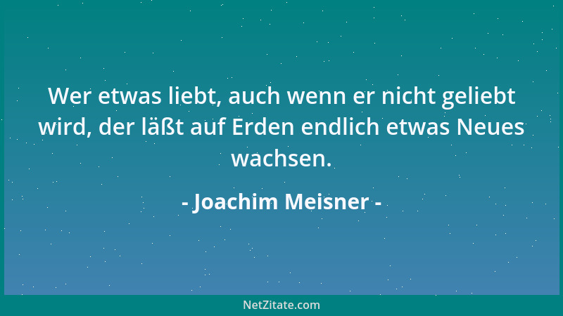 Joachim Meisner - Wer etwas liebt, auch wenn er nicht geliebt wird, der läßt auf Erden endlich etwas Neues wachsen....