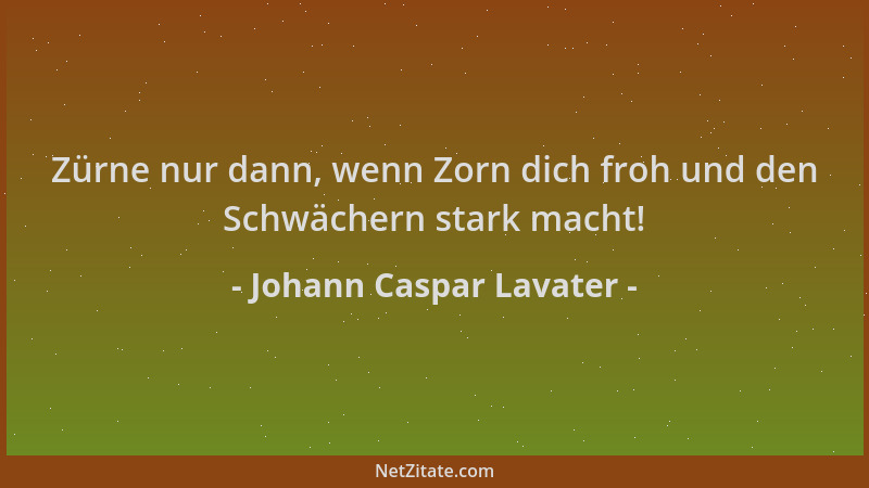 Johann Caspar Lavater - Zürne nur dann, wenn Zorn dich froh und den Schwächern stark macht!...