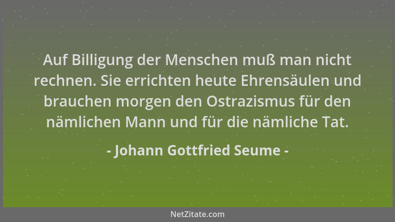 Johann Gottfried Seume - Auf Billigung der Menschen muß man nicht rechnen. Sie errichten heute Ehrensäulen und brauchen mor...