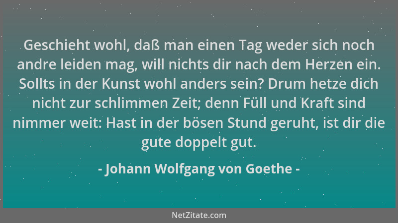 Johann Wolfgang von Goethe - Geschieht wohl, daß man einen Tag weder sich noch andre leiden mag, will nichts dir nach dem H...