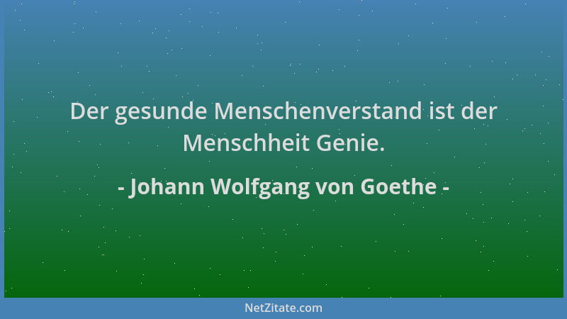 Johann Wolfgang von Goethe - Der gesunde Menschenverstand ist der Menschheit Genie....