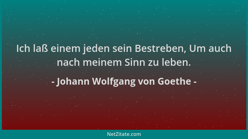 Johann Wolfgang von Goethe - Ich laß einem jeden sein Bestreben, Um auch nach meinem Sinn zu leben....