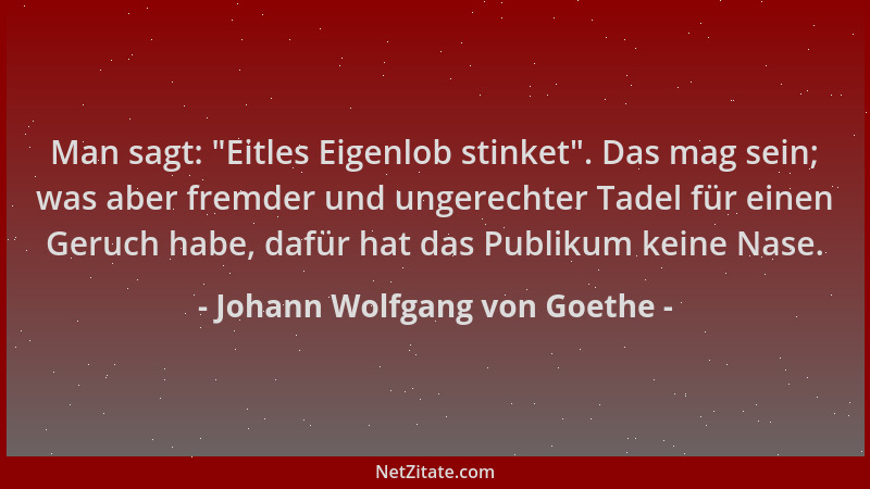 Johann Wolfgang von Goethe - Man sagt:  "Eitles Eigenlob stinket ". Das mag sein; was aber fremder und ungerechter Tadel für...