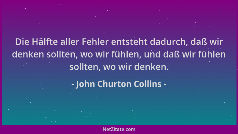 John Churton Collins - Die Hälfte aller Fehler entsteht dadurch, daß wir denken sollten, wo wir fühlen, und daß wir fühlen...