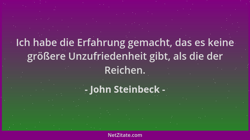 John Steinbeck - Ich habe die Erfahrung gemacht, das es keine größere Unzufriedenheit gibt, als die der Reichen....