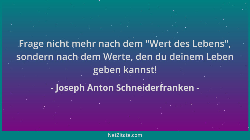 Joseph Anton Schneiderfranken - Frage nicht mehr nach dem  "Wert des Lebens ", sondern nach dem Werte, den du deinem Leben ge...