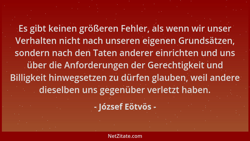 József Eötvös - Es gibt keinen größeren Fehler, als wenn wir unser Verhalten nicht nach unseren eigenen Grundsätzen, sonder...