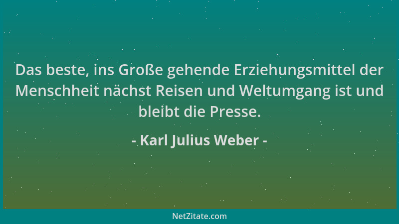 Karl Julius Weber - Das beste, ins Große gehende Erziehungsmittel der Menschheit nächst Reisen und Weltumgang ist und bleib...