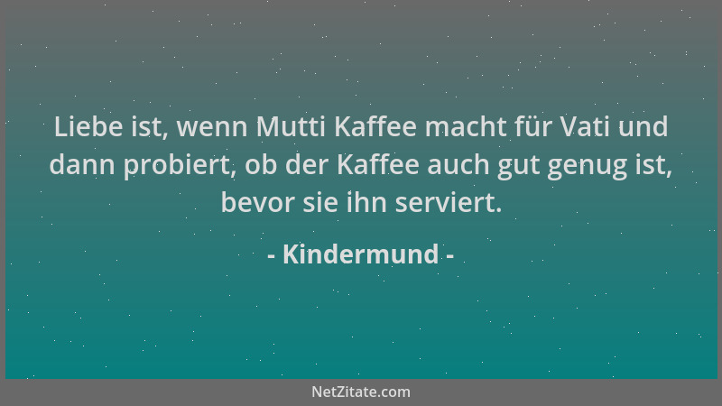 Kindermund - Liebe ist, wenn Mutti Kaffee macht für Vati und dann probiert, ob der Kaffee auch gut genug ist, bevor sie ihn...