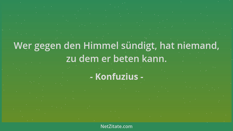 Konfuzius - Wer gegen den Himmel sündigt, hat niemand, zu dem er beten kann....