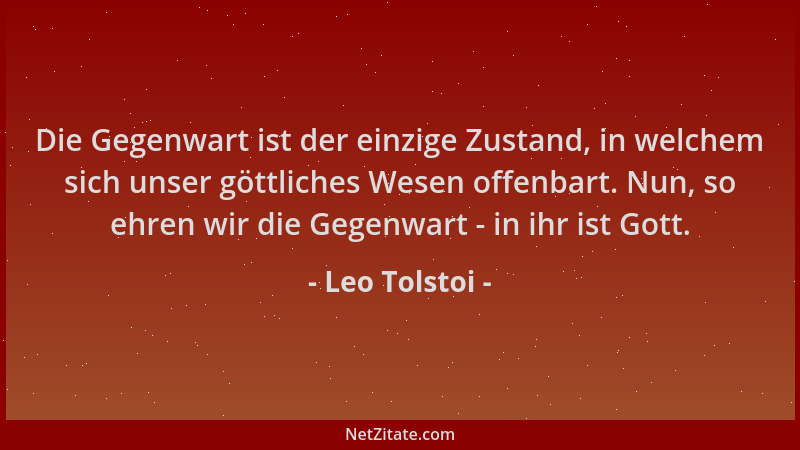 Leo Tolstoi - Die Gegenwart ist der einzige Zustand, in welchem sich unser göttliches Wesen offenbart. Nun, so ehren wir di...