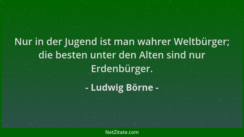 Ludwig Börne - Nur in der Jugend ist man wahrer Weltbürger; die besten unter den Alten sind nur Erdenbürger....
