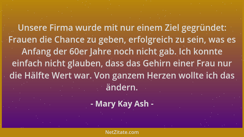 Mary Kay Ash - Unsere Firma wurde mit nur einem Ziel gegründet: Frauen die Chance zu geben, erfolgreich zu sein, was es Anf...