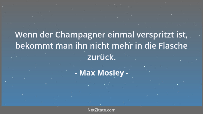 Max Mosley - Wenn der Champagner einmal verspritzt ist, bekommt man ihn nicht mehr in die Flasche zurück....