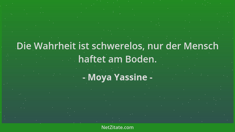 Moya Yassine - Die Wahrheit ist schwerelos, nur der Mensch haftet am Boden....
