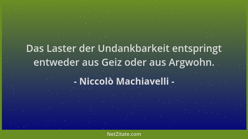 Niccolò Machiavelli - Das Laster der Undankbarkeit entspringt entweder aus Geiz oder aus Argwohn....