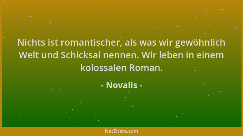 Novalis - Nichts ist romantischer, als was wir gewöhnlich Welt und Schicksal nennen. Wir leben in einem kolossalen Roman....