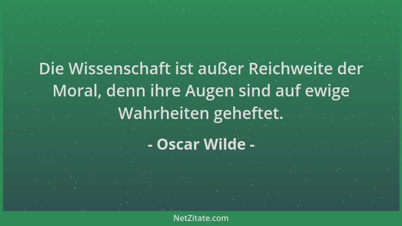 Oscar Wilde - Die Wissenschaft ist außer Reichweite der Moral, denn ihre Augen sind auf ewige Wahrheiten geheftet....