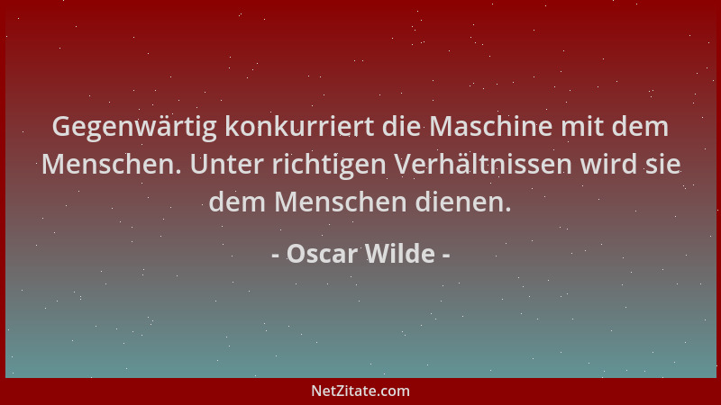 Oscar Wilde - Gegenwärtig konkurriert die Maschine mit dem Menschen. Unter richtigen Verhältnissen wird sie dem Menschen di...