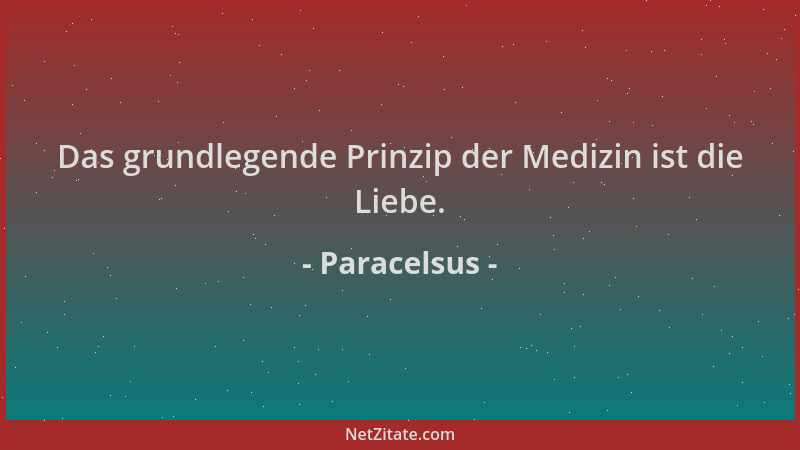 Paracelsus - Das grundlegende Prinzip der Medizin ist die Liebe....
