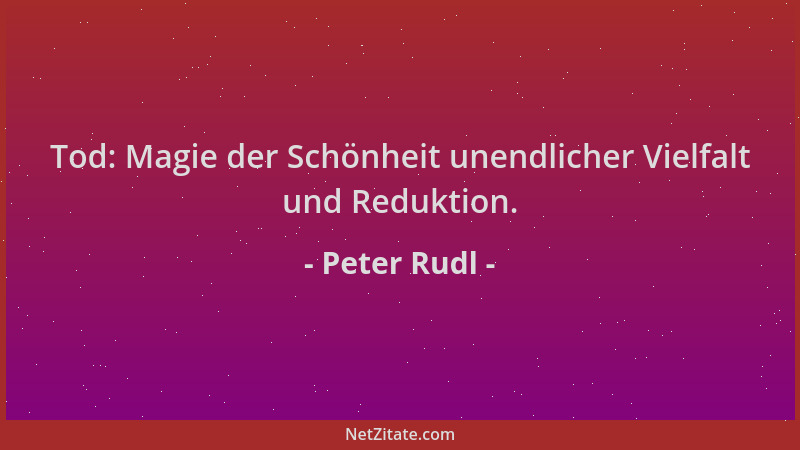 Peter Rudl - Tod: Magie der Schönheit unendlicher Vielfalt und Reduktion....