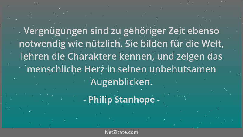 Philip Stanhope - Vergnügungen sind zu gehöriger Zeit ebenso notwendig wie nützlich. Sie bilden für die Welt, lehren die Ch...