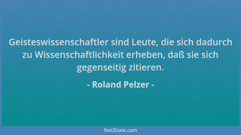 Roland Pelzer - Geisteswissenschaftler sind Leute, die sich dadurch zu Wissenschaftlichkeit erheben, daß sie sich gegenseit...