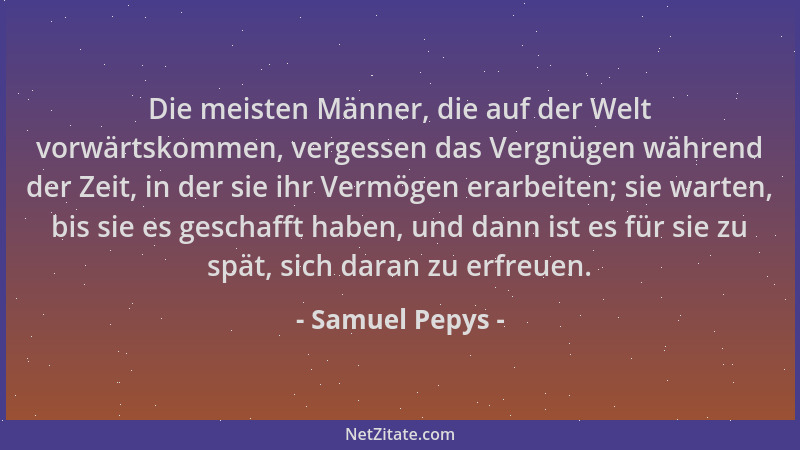 Samuel Pepys - Die meisten Männer, die auf der Welt vorwärtskommen, vergessen das Vergnügen während der Zeit, in der sie ih...