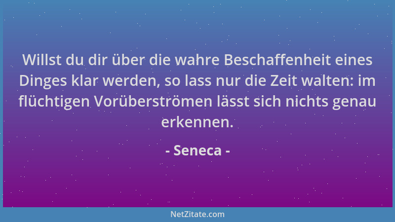 Seneca - Willst du dir über die wahre Beschaffenheit eines Dinges klar werden, so lass nur die Zeit walten: im flüchtigen V...