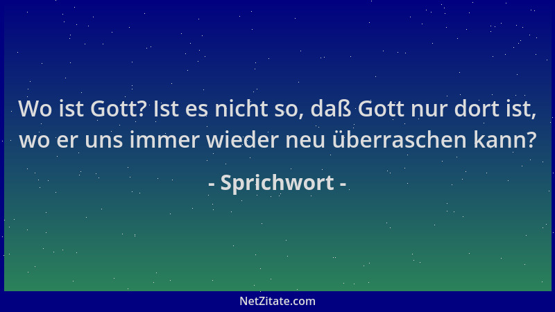 Sprichwort - Wo ist Gott? Ist es nicht so, daß Gott nur dort ist, wo er uns immer wieder neu überraschen kann?...