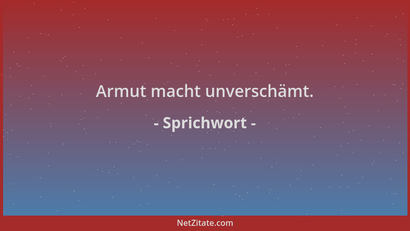 Sprichwort - Armut macht unverschämt....