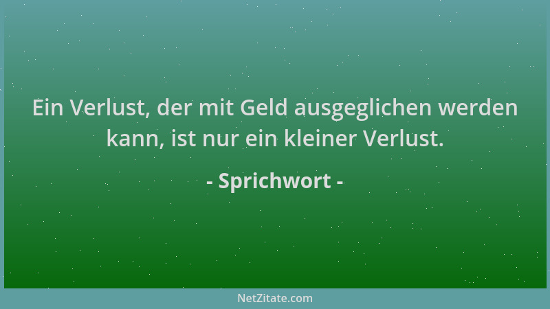 Sprichwort - Ein Verlust, der mit Geld ausgeglichen werden kann, ist nur ein kleiner Verlust....