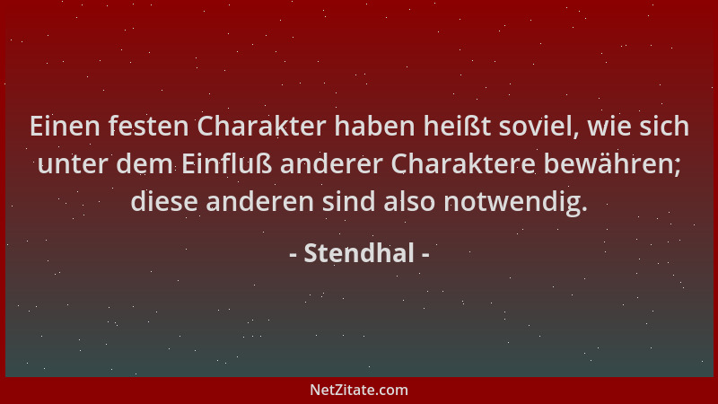 Stendhal - Einen festen Charakter haben heißt soviel, wie sich unter dem Einfluß anderer Charaktere bewähren; diese anderen...