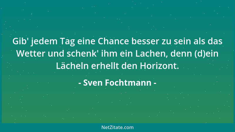 Sven Fochtmann - Gib ' jedem Tag eine Chance besser zu sein als das Wetter und schenk ' ihm ein Lachen, denn (d)ein Lächeln e...