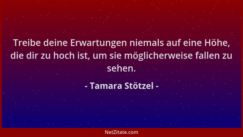 Tamara Stötzel - Treibe deine Erwartungen niemals auf eine Höhe, die dir zu hoch ist, um sie möglicherweise fallen zu sehen...