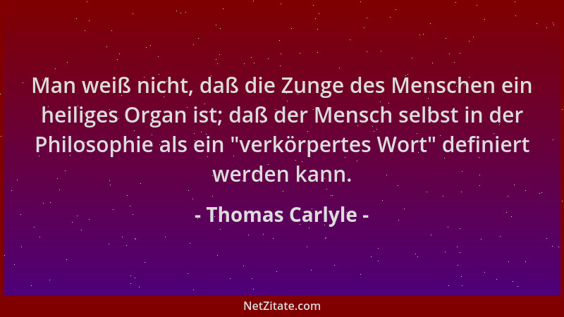 Thomas Carlyle - Man weiß nicht, daß die Zunge des Menschen ein heiliges Organ ist; daß der Mensch selbst in der Philosophi...
