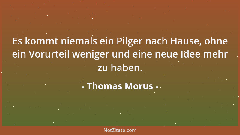 Thomas Morus - Es kommt niemals ein Pilger nach Hause, ohne ein Vorurteil weniger und eine neue Idee mehr zu haben....