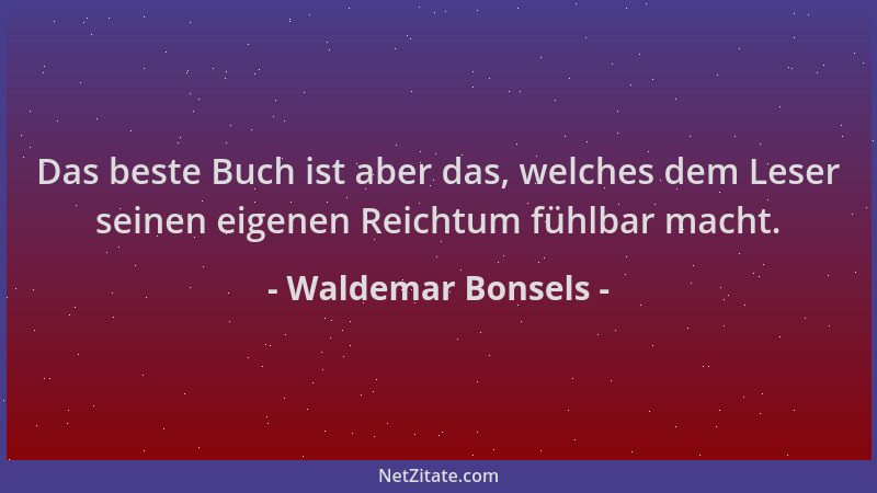 Waldemar Bonsels - Das beste Buch ist aber das, welches dem Leser seinen eigenen Reichtum fühlbar macht....